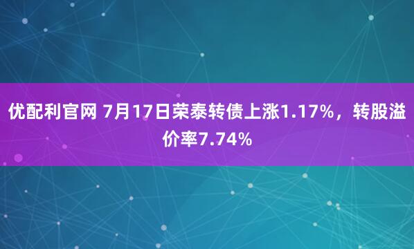 优配利官网 7月17日荣泰转债上涨1.17%，转股溢价率7.74%