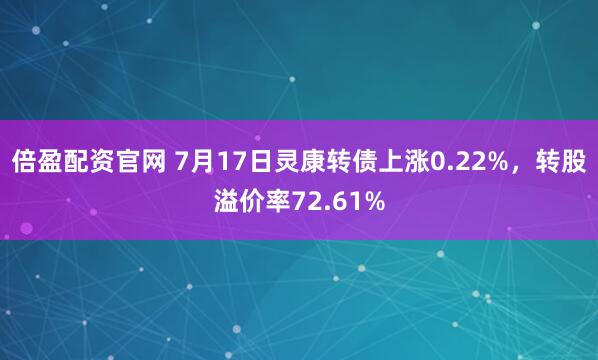 倍盈配资官网 7月17日灵康转债上涨0.22%，转股溢价率72.61%