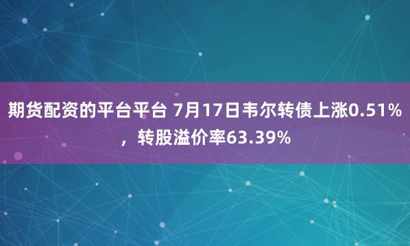 期货配资的平台平台 7月17日韦尔转债上涨0.51%，转股溢价率63.39%