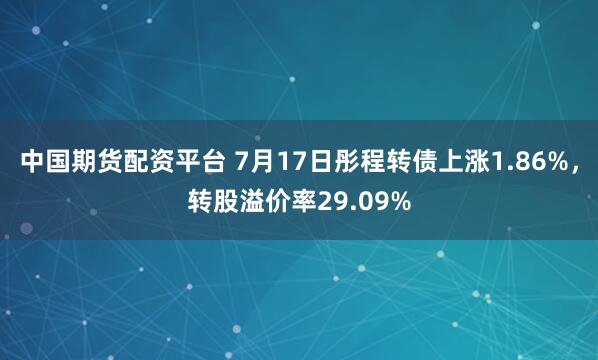 中国期货配资平台 7月17日彤程转债上涨1.86%，转股溢价率29.09%