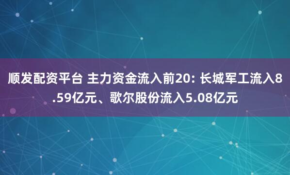 顺发配资平台 主力资金流入前20: 长城军工流入8.59亿元、歌尔股份流入5.08亿元
