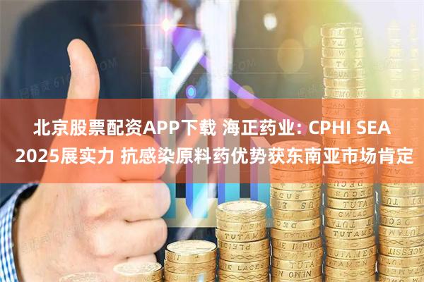 北京股票配资APP下载 海正药业: CPHI SEA 2025展实力 抗感染原料药优势获东南亚市场肯定