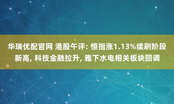 华瑞优配官网 港股午评: 恒指涨1.13%续刷阶段新高, 科技金融拉升, 雅下水电相关板块回调