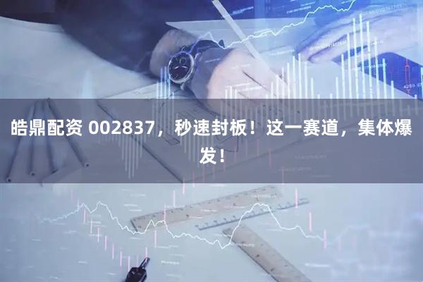 皓鼎配资 002837，秒速封板！这一赛道，集体爆发！