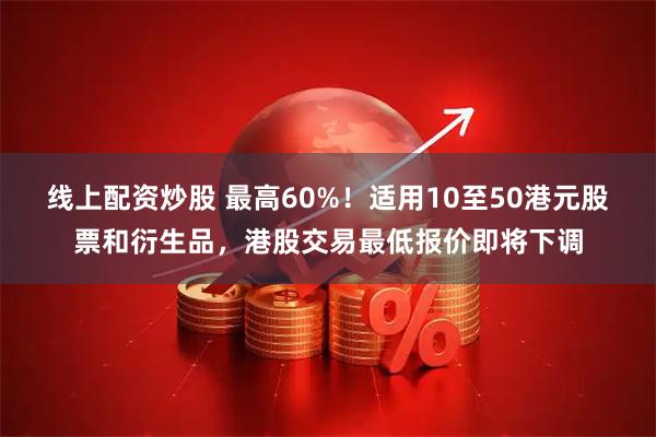 线上配资炒股 最高60%！适用10至50港元股票和衍生品，港股交易最低报价即将下调