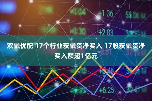 双融优配 17个行业获融资净买入 17股获融资净买入额超1亿元