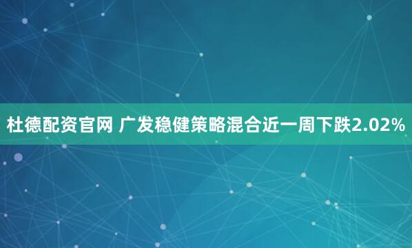 杜德配资官网 广发稳健策略混合近一周下跌2.02%