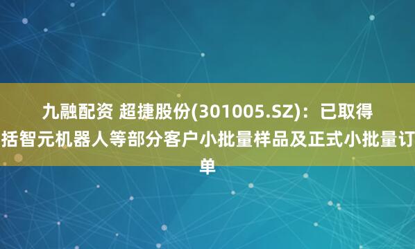 九融配资 超捷股份(301005.SZ)：已取得包括智元机器人等部分客户小批量样品及正式小批量订单