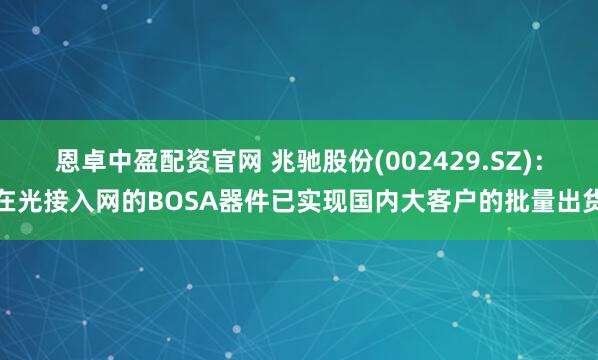 恩卓中盈配资官网 兆驰股份(002429.SZ)：在光接入网的BOSA器件已实现国内大客户的批量出货
