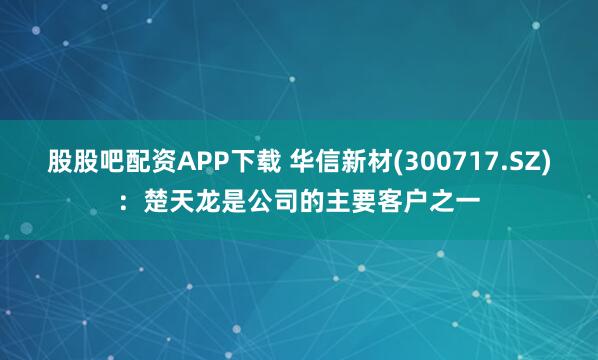 股股吧配资APP下载 华信新材(300717.SZ)：楚天龙是公司的主要客户之一