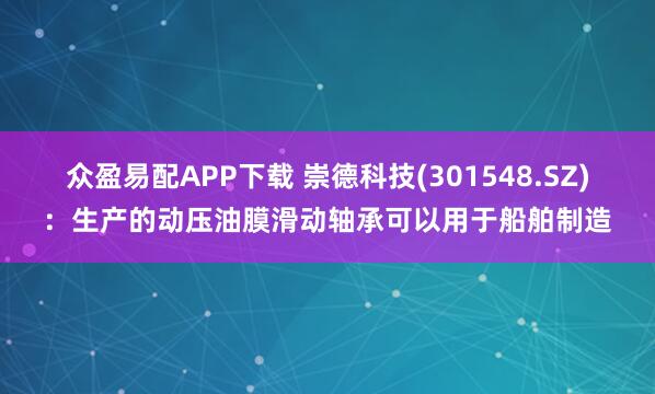 众盈易配APP下载 崇德科技(301548.SZ)：生产的动压油膜滑动轴承可以用于船舶制造