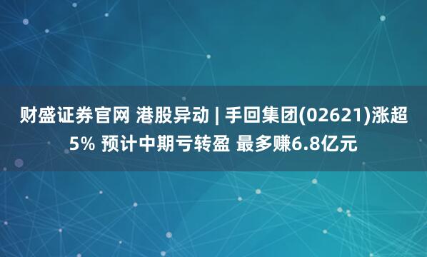 财盛证券官网 港股异动 | 手回集团(02621)涨超5% 预计中期亏转盈 最多赚6.8亿元