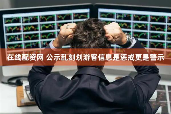 在线配资网 公示乱刻划游客信息是惩戒更是警示