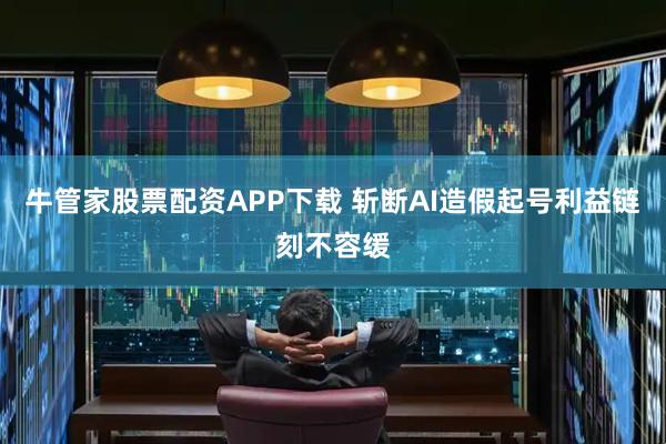 牛管家股票配资APP下载 斩断AI造假起号利益链刻不容缓