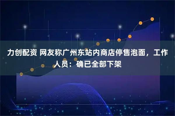 力创配资 网友称广州东站内商店停售泡面，工作人员：确已全部下架