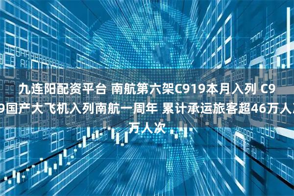 九连阳配资平台 南航第六架C919本月入列 C919国产大飞机入列南航一周年 累计承运旅客超46万人次