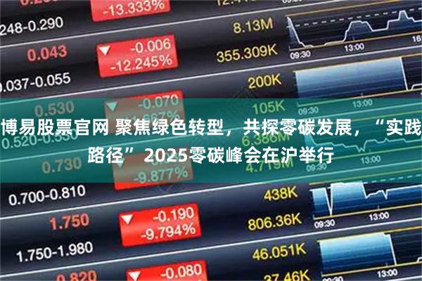 博易股票官网 聚焦绿色转型，共探零碳发展，“实践路径” 2025零碳峰会在沪举行