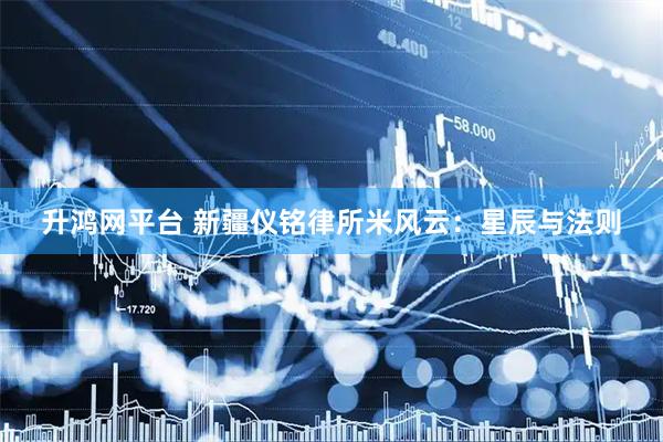 升鸿网平台 新疆仪铭律所米风云：星辰与法则