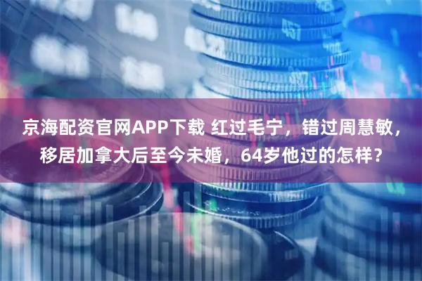 京海配资官网APP下载 红过毛宁，错过周慧敏，移居加拿大后至今未婚，64岁他过的怎样？