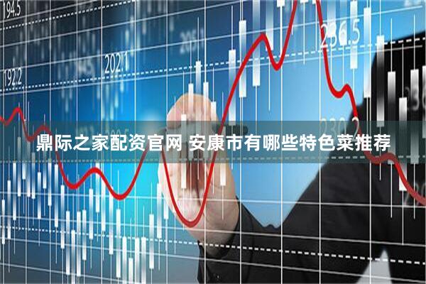 鼎际之家配资官网 安康市有哪些特色菜推荐