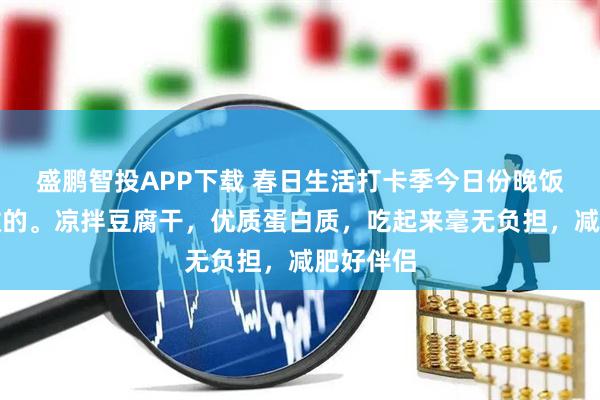 盛鹏智投APP下载 春日生活打卡季今日份晚饭是妈妈做的。凉拌豆腐干，优质蛋白质，吃起来毫无负担，减肥好伴侣