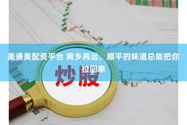 美通美配资平台 离乡再远，顺平的味道总能把你拉回来